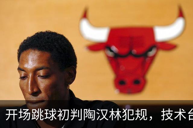 开场跳球初判陶汉林犯规，技术台介入后改为重跳