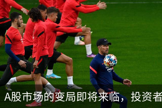 A股市场的变局即将来临，投资者需提前应对